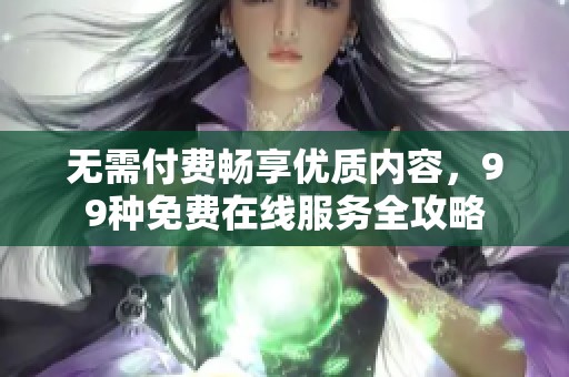 无需付费畅享优质内容，99种免费在线服务全攻略