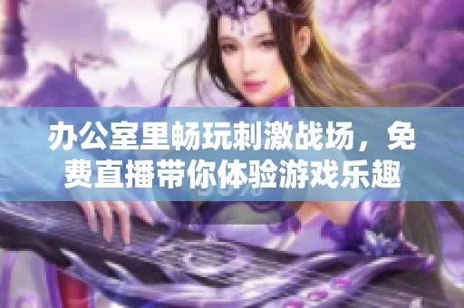 办公室里畅玩刺激战场，免费直播带你体验游戏乐趣