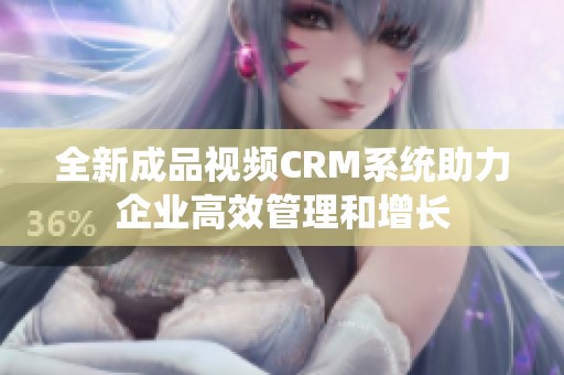 全新成品视频CRM系统助力企业高效管理和增长
