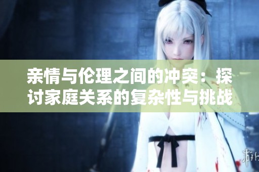 亲情与伦理之间的冲突：探讨家庭关系的复杂性与挑战