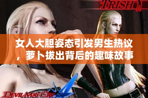 女人大胆姿态引发男生热议，萝卜拔出背后的趣味故事