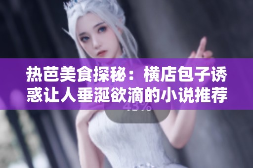 热芭美食探秘：横店包子诱惑让人垂涎欲滴的小说推荐