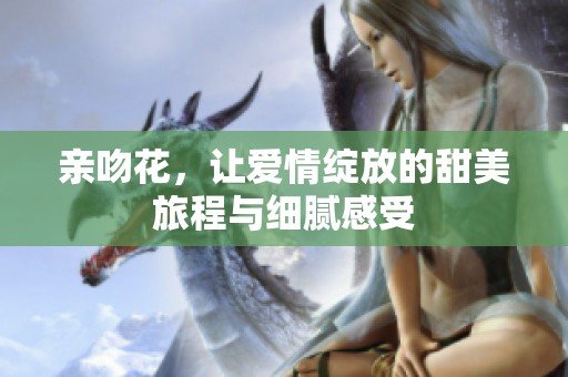 亲吻花，让爱情绽放的甜美旅程与细腻感受