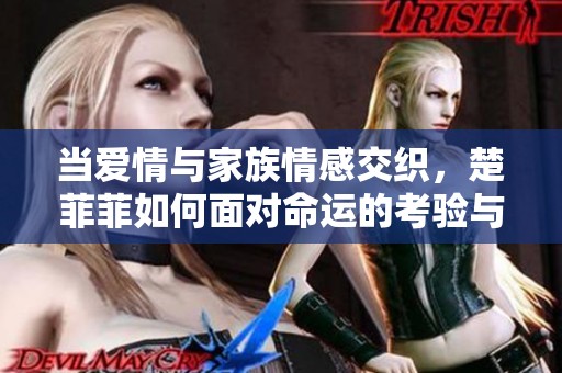 当爱情与家族情感交织，楚菲菲如何面对命运的考验与选择