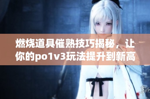 燃烧道具催熟技巧揭秘，让你的po1v3玩法提升到新高度