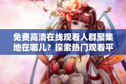 免费高清在线观看人群聚集地在哪儿？探索热门观看平台