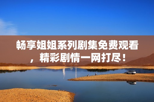 畅享姐姐系列剧集免费观看，精彩剧情一网打尽！