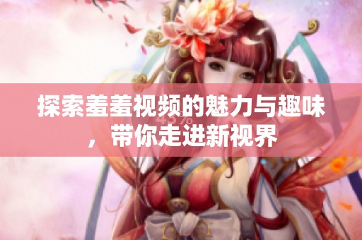 探索羞羞视频的魅力与趣味，带你走进新视界