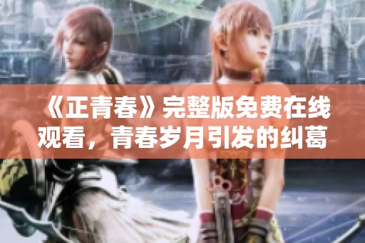 《正青春》完整版免费在线观看，青春岁月引发的纠葛与成长
