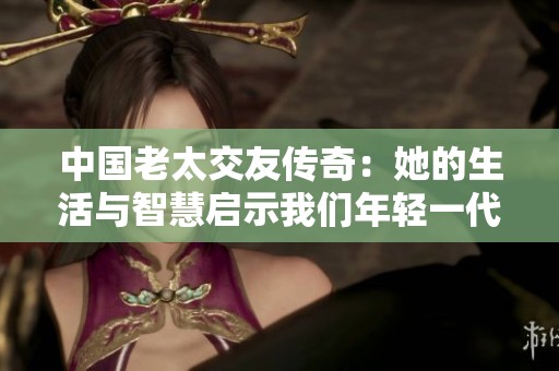 中国老太交友传奇：她的生活与智慧启示我们年轻一代