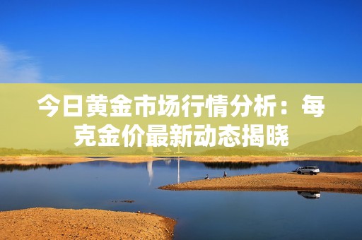 今日黄金市场行情分析：每克金价最新动态揭晓