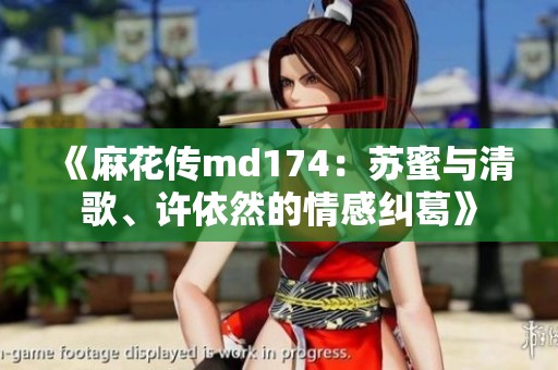 《麻花传md174：苏蜜与清歌、许依然的情感纠葛》