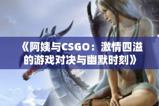 《阿姨与CSGO：激情四溢的游戏对决与幽默时刻》