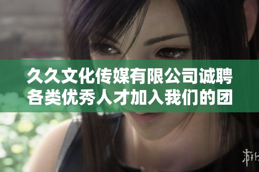 久久文化传媒有限公司诚聘各类优秀人才加入我们的团队