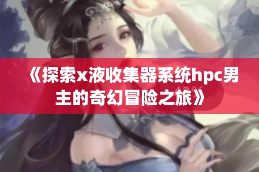《探索x液收集器系统hpc男主的奇幻冒险之旅》