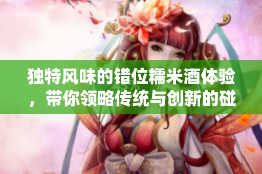 独特风味的错位糯米酒体验，带你领略传统与创新的碰撞