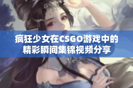 疯狂少女在CSGO游戏中的精彩瞬间集锦视频分享