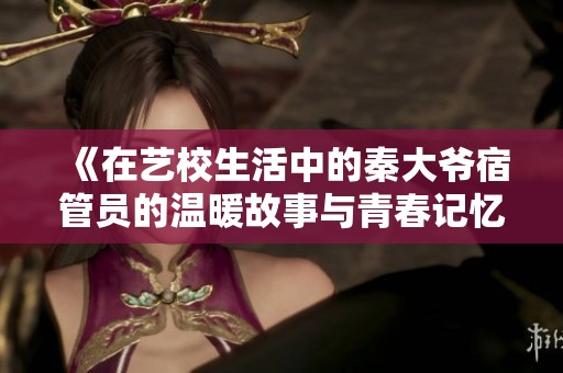 《在艺校生活中的秦大爷宿管员的温暖故事与青春记忆》