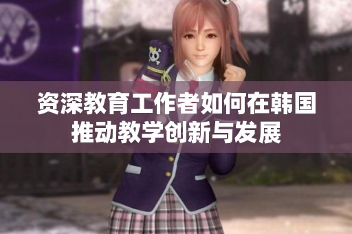 资深教育工作者如何在韩国推动教学创新与发展