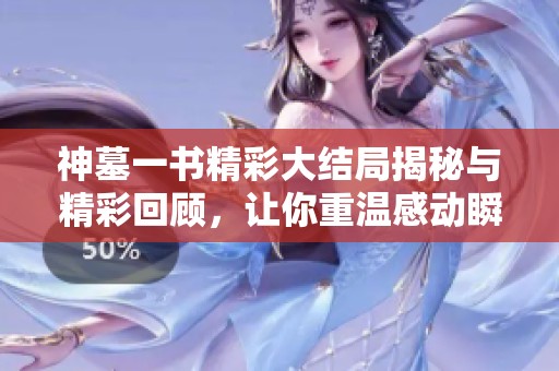 神墓一书精彩大结局揭秘与精彩回顾，让你重温感动瞬间
