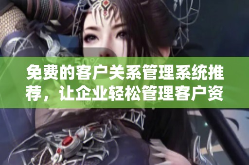 免费的客户关系管理系统推荐，让企业轻松管理客户资源