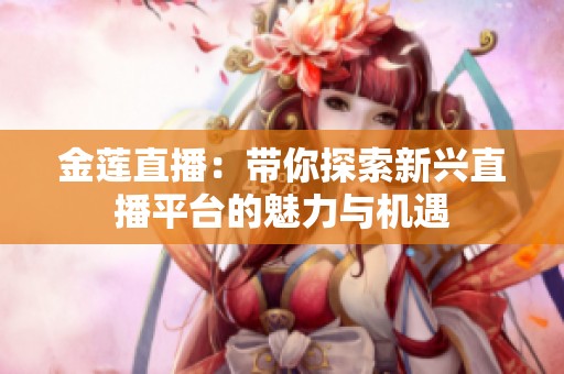 金莲直播：带你探索新兴直播平台的魅力与机遇