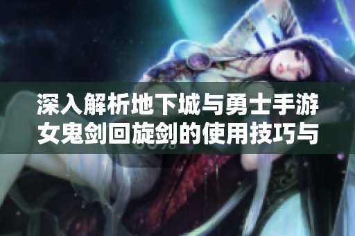 深入解析地下城与勇士手游女鬼剑回旋剑的使用技巧与策略