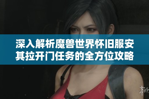 深入解析魔兽世界怀旧服安其拉开门任务的全方位攻略与技巧