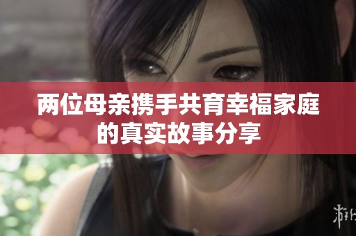 两位母亲携手共育幸福家庭的真实故事分享