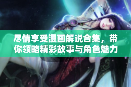 尽情享受漫画解说合集，带你领略精彩故事与角色魅力