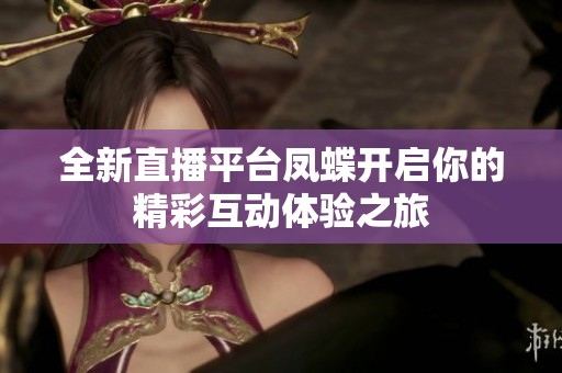 全新直播平台凤蝶开启你的精彩互动体验之旅