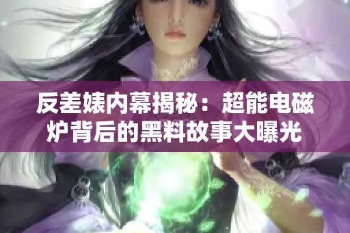 反差婊内幕揭秘：超能电磁炉背后的黑料故事大曝光