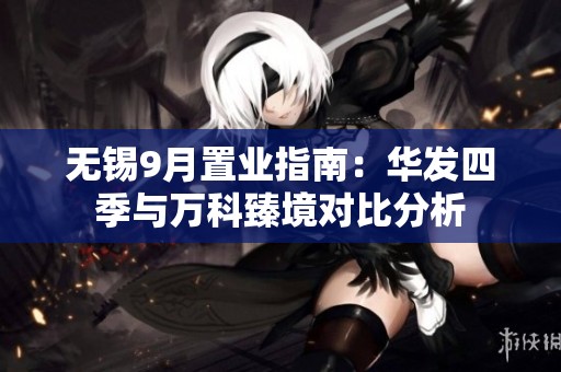 无锡9月置业指南：华发四季与万科臻境对比分析