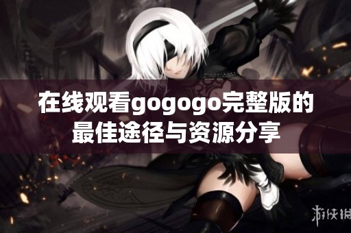 在线观看gogogo完整版的最佳途径与资源分享