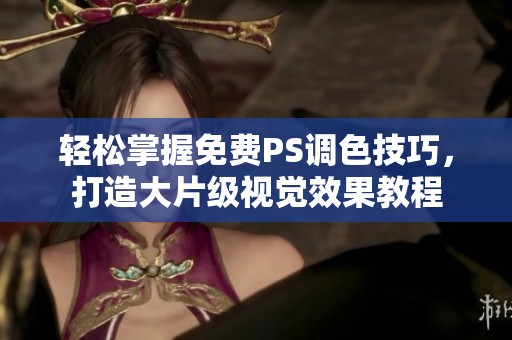 轻松掌握免费PS调色技巧，打造大片级视觉效果教程