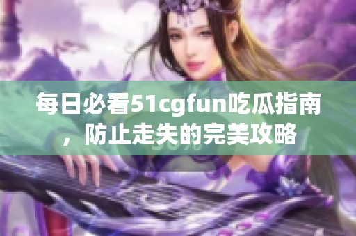 每日必看51cgfun吃瓜指南，防止走失的完美攻略