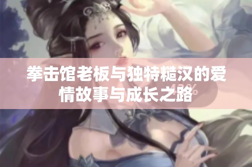 拳击馆老板与独特糙汉的爱情故事与成长之路