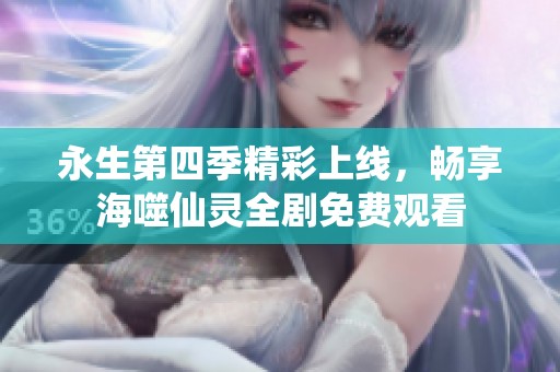 永生第四季精彩上线，畅享海噬仙灵全剧免费观看