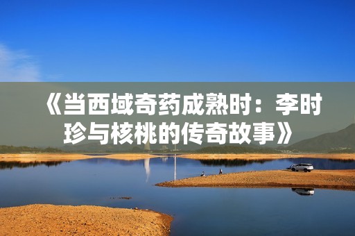 《当西域奇药成熟时：李时珍与核桃的传奇故事》