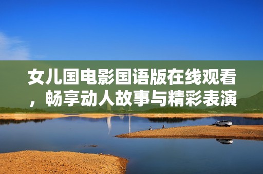 女儿国电影国语版在线观看，畅享动人故事与精彩表演