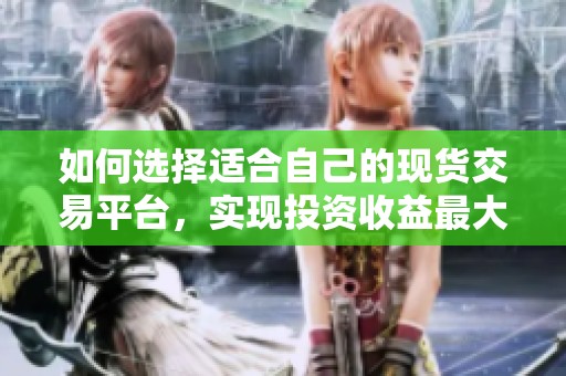 如何选择适合自己的现货交易平台，实现投资收益最大化
