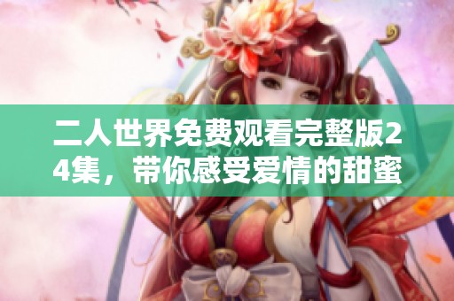 二人世界免费观看完整版24集，带你感受爱情的甜蜜与挑战