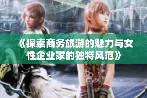 《探索商务旅游的魅力与女性企业家的独特风范》