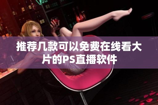 推荐几款可以免费在线看大片的PS直播软件
