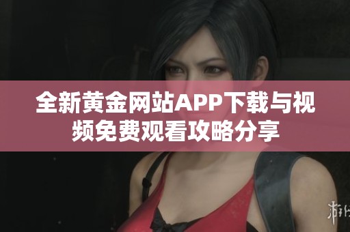 全新黄金网站APP下载与视频免费观看攻略分享