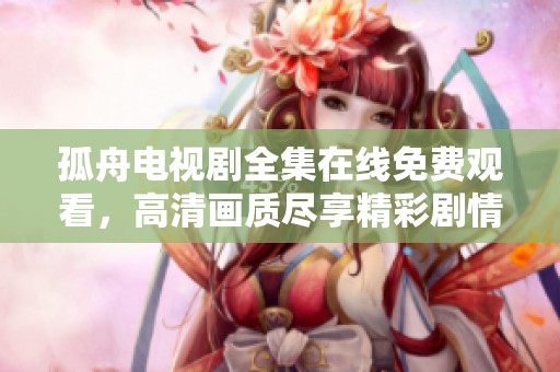 孤舟电视剧全集在线免费观看，高清画质尽享精彩剧情