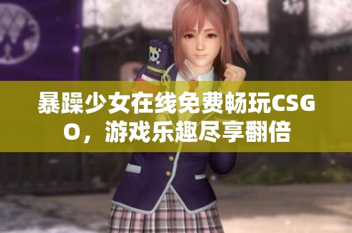 暴躁少女在线免费畅玩CSGO，游戏乐趣尽享翻倍