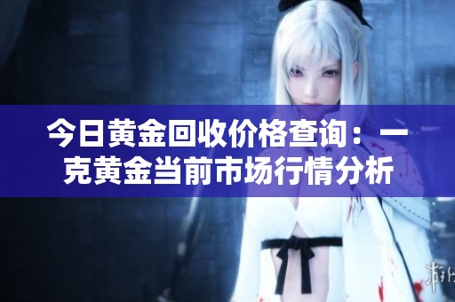 今日黄金回收价格查询：一克黄金当前市场行情分析