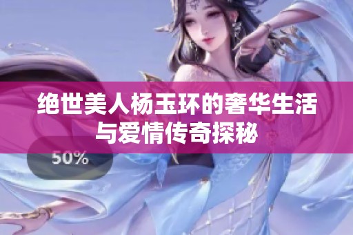 绝世美人杨玉环的奢华生活与爱情传奇探秘