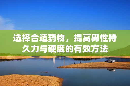 选择合适药物，提高男性持久力与硬度的有效方法